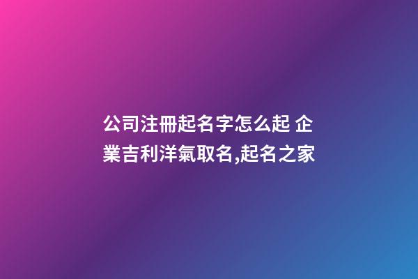 公司注冊起名字怎么起 企業吉利洋氣取名,起名之家